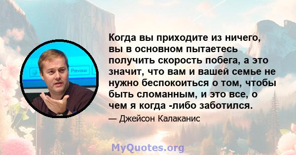 Когда вы приходите из ничего, вы в основном пытаетесь получить скорость побега, а это значит, что вам и вашей семье не нужно беспокоиться о том, чтобы быть сломанным, и это все, о чем я когда -либо заботился.