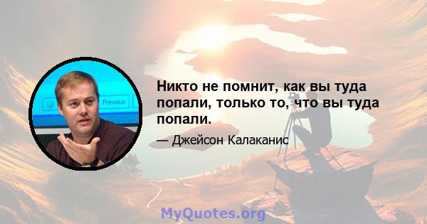 Никто не помнит, как вы туда попали, только то, что вы туда попали.