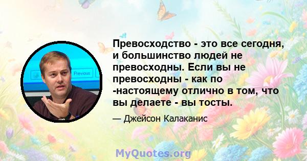 Превосходство - это все сегодня, и большинство людей не превосходны. Если вы не превосходны - как по -настоящему отлично в том, что вы делаете - вы тосты.