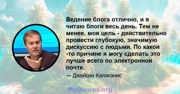 Ведение блога отлично, и я читаю блоги весь день. Тем не менее, моя цель - действительно провести глубокую, значимую дискуссию с людьми. По какой -то причине я могу сделать это лучше всего по электронной почте.