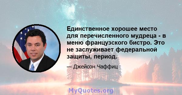 Единственное хорошее место для перечисленного мудреца - в меню французского бистро. Это не заслуживает федеральной защиты, период.