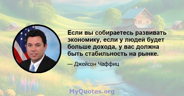 Если вы собираетесь развивать экономику, если у людей будет больше дохода, у вас должна быть стабильность на рынке.