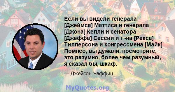 Если вы видели генерала [Джеймса] Маттиса и генерала [Джона] Келли и сенатора [Джеффа] Сессии и г -на [Рекса] Тиллерсона и конгрессмена [Майк] Помпео, вы думали, посмотрите, это разумно, более чем разумный, я сказал бы, 