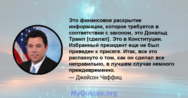 Это финансовое раскрытие информации, которое требуется в соответствии с законом, это Дональд Трамп [сделал]. Это в Конституции. Избранный президент еще не был приведен к присяге. Итак, все это распахнуто о том, как он