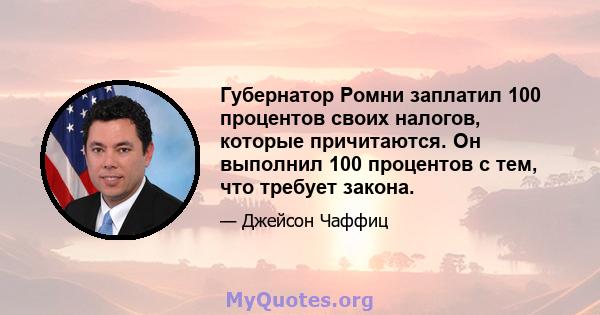 Губернатор Ромни заплатил 100 процентов своих налогов, которые причитаются. Он выполнил 100 процентов с тем, что требует закона.