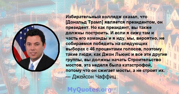 Избирательный колледж сказал, что [Дональд Трамп] является президентом, он президент. Но как президент, вы также должны построить. И если я сижу там и часть его команды и я иду, мы, вероятно, не собираемся победить на