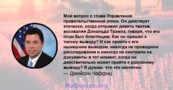 Мой вопрос о главе Управления правительственной этики. Он действует этически, когда отправил девять твитов, восхваляя Дональда Трампа, говоря, что его план был блестящим. Как он пришел к такому выводу? И как прийти к