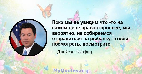 Пока мы не увидим что -то на самом деле правостороннее, мы, вероятно, не собираемся отправиться на рыбалку, чтобы посмотреть, посмотрите.