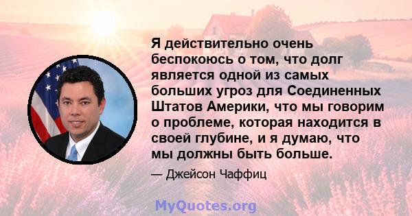 Я действительно очень беспокоюсь о том, что долг является одной из самых больших угроз для Соединенных Штатов Америки, что мы говорим о проблеме, которая находится в своей глубине, и я думаю, что мы должны быть больше.