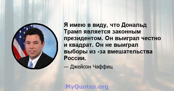 Я имею в виду, что Дональд Трамп является законным президентом. Он выиграл честно и квадрат. Он не выиграл выборы из -за вмешательства России.