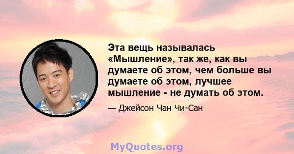 Эта вещь называлась «Мышление», так же, как вы думаете об этом, чем больше вы думаете об этом, лучшее мышление - не думать об этом.