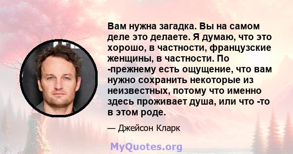 Вам нужна загадка. Вы на самом деле это делаете. Я думаю, что это хорошо, в частности, французские женщины, в частности. По -прежнему есть ощущение, что вам нужно сохранить некоторые из неизвестных, потому что именно