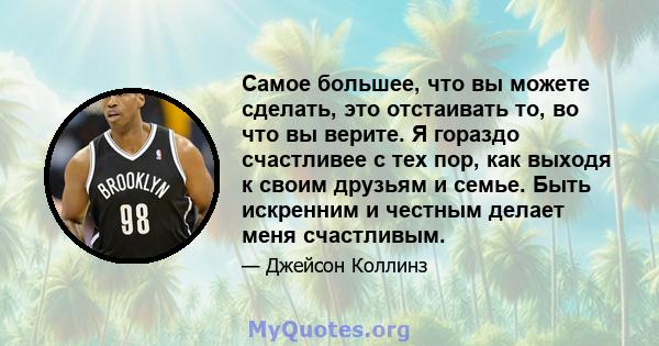 Самое большее, что вы можете сделать, это отстаивать то, во что вы верите. Я гораздо счастливее с тех пор, как выходя к своим друзьям и семье. Быть искренним и честным делает меня счастливым.