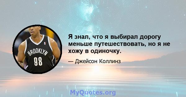 Я знал, что я выбирал дорогу меньше путешествовать, но я не хожу в одиночку.