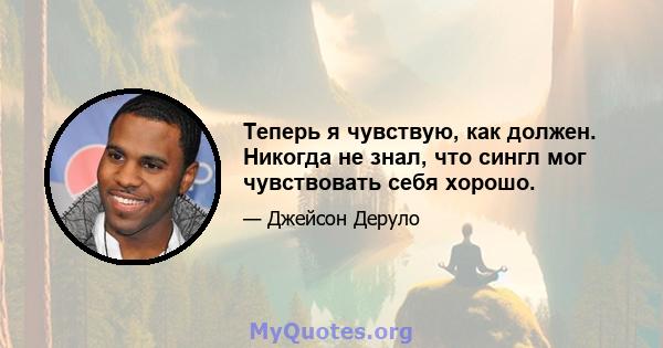 Теперь я чувствую, как должен. Никогда не знал, что сингл мог чувствовать себя хорошо.