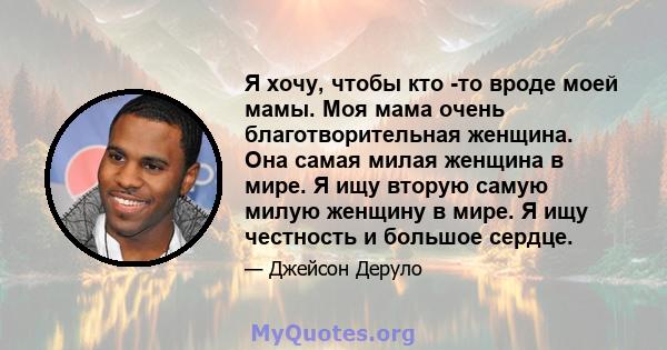 Я хочу, чтобы кто -то вроде моей мамы. Моя мама очень благотворительная женщина. Она самая милая женщина в мире. Я ищу вторую самую милую женщину в мире. Я ищу честность и большое сердце.