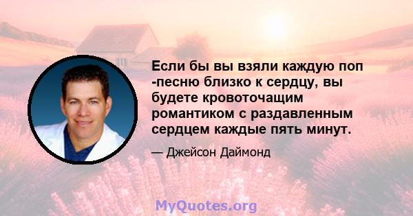 Если бы вы взяли каждую поп -песню близко к сердцу, вы будете кровоточащим романтиком с раздавленным сердцем каждые пять минут.