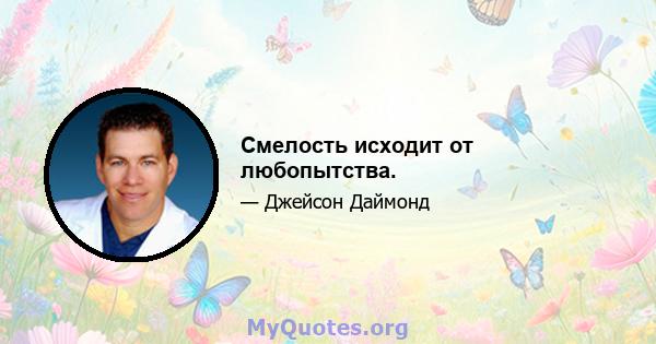 Смелость исходит от любопытства.