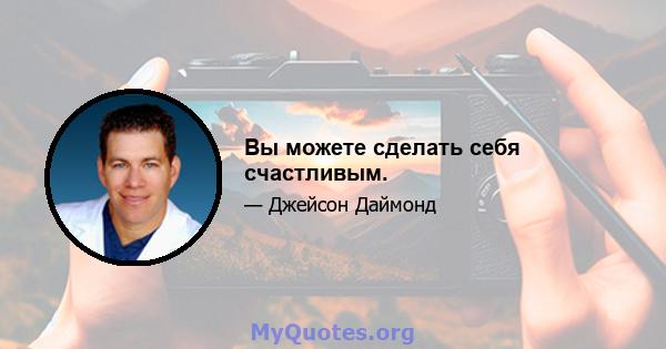 Вы можете сделать себя счастливым.