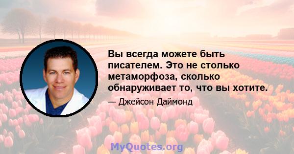 Вы всегда можете быть писателем. Это не столько метаморфоза, сколько обнаруживает то, что вы хотите.