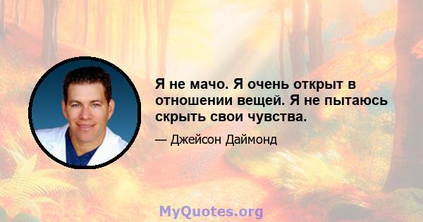 Я не мачо. Я очень открыт в отношении вещей. Я не пытаюсь скрыть свои чувства.