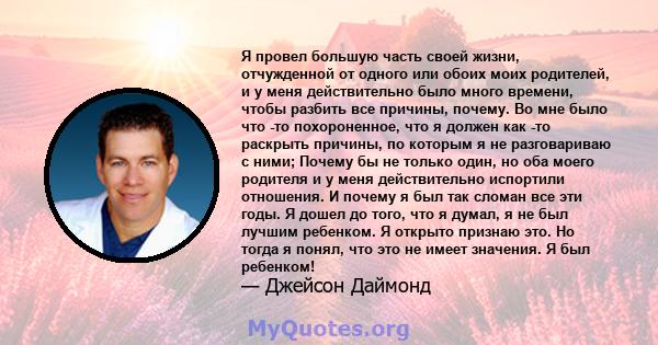 Я провел большую часть своей жизни, отчужденной от одного или обоих моих родителей, и у меня действительно было много времени, чтобы разбить все причины, почему. Во мне было что -то похороненное, что я должен как -то