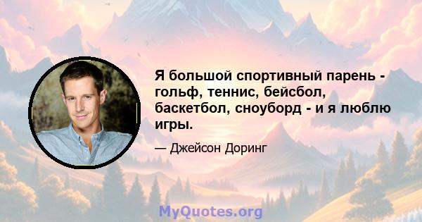 Я большой спортивный парень - гольф, теннис, бейсбол, баскетбол, сноуборд - и я люблю игры.