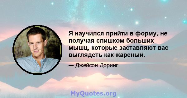 Я научился прийти в форму, не получая слишком больших мышц, которые заставляют вас выглядеть как жареный.