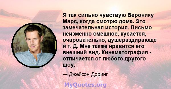 Я так сильно чувствую Веронику Марс, когда смотрю дома. Это замечательная история. Письмо неизменно смешное, кусается, очаровательно, душераздирающе и т. Д. Мне также нравится его внешний вид. Кинематография -