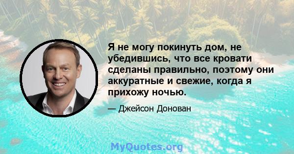 Я не могу покинуть дом, не убедившись, что все кровати сделаны правильно, поэтому они аккуратные и свежие, когда я прихожу ночью.