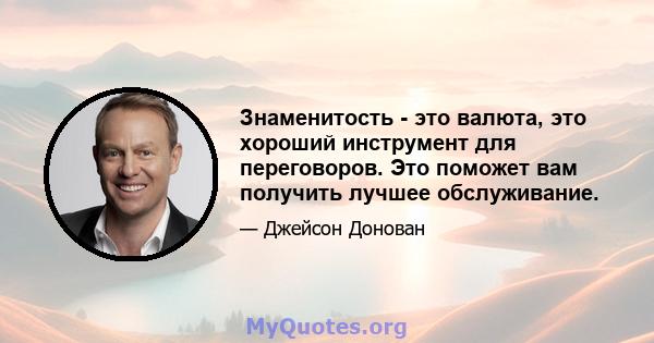 Знаменитость - это валюта, это хороший инструмент для переговоров. Это поможет вам получить лучшее обслуживание.