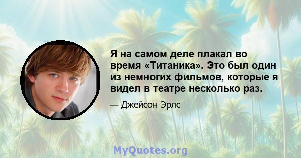 Я на самом деле плакал во время «Титаника». Это был один из немногих фильмов, которые я видел в театре несколько раз.