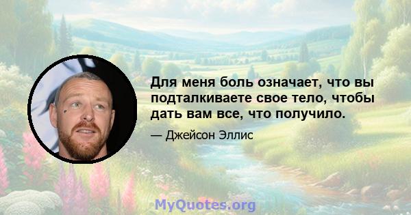 Для меня боль означает, что вы подталкиваете свое тело, чтобы дать вам все, что получило.