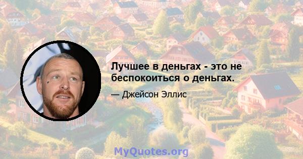 Лучшее в деньгах - это не беспокоиться о деньгах.