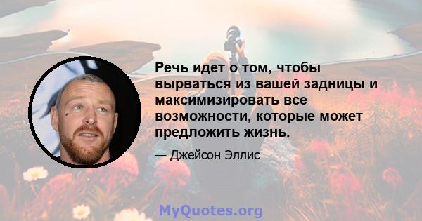 Речь идет о том, чтобы вырваться из вашей задницы и максимизировать все возможности, которые может предложить жизнь.