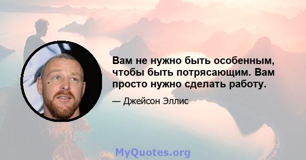 Вам не нужно быть особенным, чтобы быть потрясающим. Вам просто нужно сделать работу.