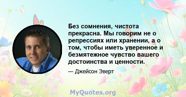 Без сомнения, чистота прекрасна. Мы говорим не о репрессиях или хранении, а о том, чтобы иметь уверенное и безмятежное чувство вашего достоинства и ценности.