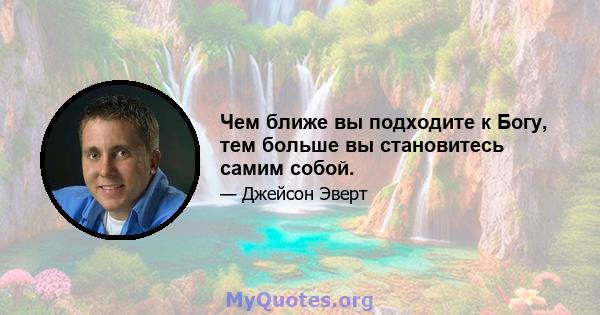 Чем ближе вы подходите к Богу, тем больше вы становитесь самим собой.