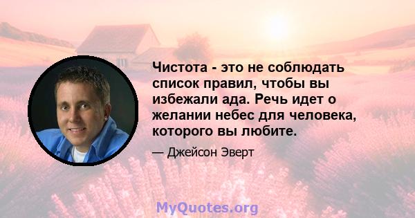 Чистота - это не соблюдать список правил, чтобы вы избежали ада. Речь идет о желании небес для человека, которого вы любите.