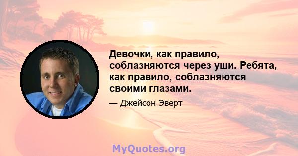 Девочки, как правило, соблазняются через уши. Ребята, как правило, соблазняются своими глазами.