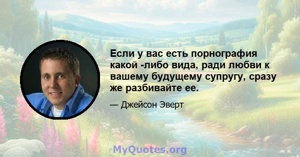 Если у вас есть порнография какой -либо вида, ради любви к вашему будущему супругу, сразу же разбивайте ее.