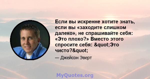 Если вы искренне хотите знать, если вы «заходите слишком далеко», не спрашивайте себя: «Это плохо?» Вместо этого спросите себя: "Это чисто?"