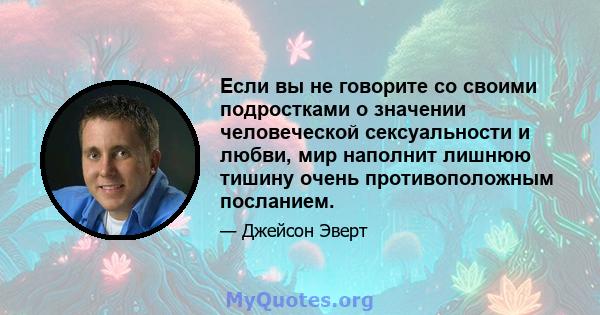 Если вы не говорите со своими подростками о значении человеческой сексуальности и любви, мир наполнит лишнюю тишину очень противоположным посланием.