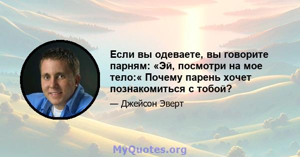 Если вы одеваете, вы говорите парням: «Эй, посмотри на мое тело:« Почему парень хочет познакомиться с тобой?