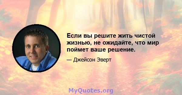 Если вы решите жить чистой жизнью, не ожидайте, что мир поймет ваше решение.