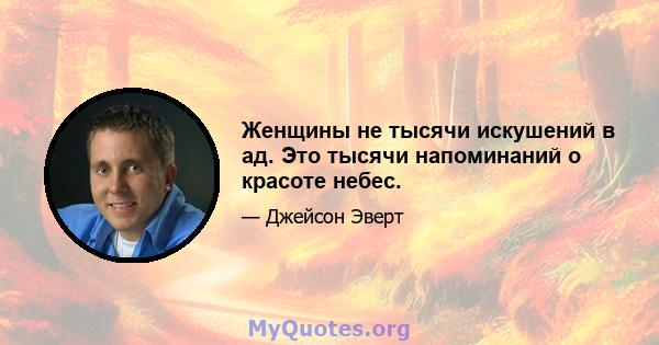 Женщины не тысячи искушений в ад. Это тысячи напоминаний о красоте небес.