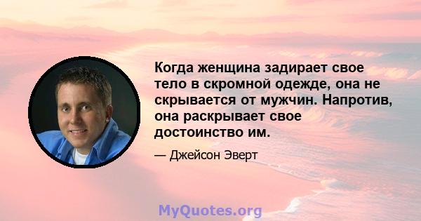 Когда женщина задирает свое тело в скромной одежде, она не скрывается от мужчин. Напротив, она раскрывает свое достоинство им.