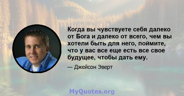 Когда вы чувствуете себя далеко от Бога и далеко от всего, чем вы хотели быть для него, поймите, что у вас все еще есть все свое будущее, чтобы дать ему.