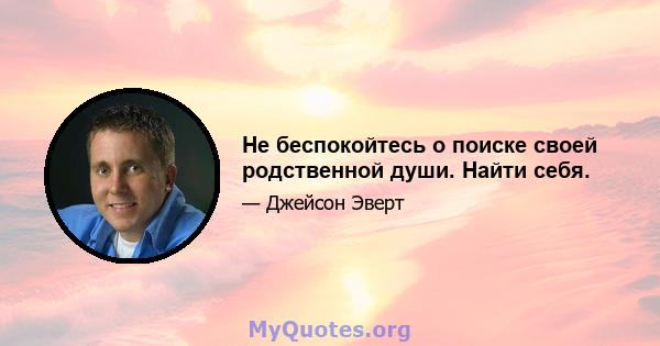 Не беспокойтесь о поиске своей родственной души. Найти себя.