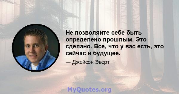 Не позволяйте себе быть определено прошлым. Это сделано. Все, что у вас есть, это сейчас и будущее.